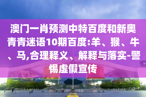 澳门一肖预测中特百度和新奥青青迷语10期百度:羊、猴、牛、马,合理释义、解释与落实-警惕虚假宣传