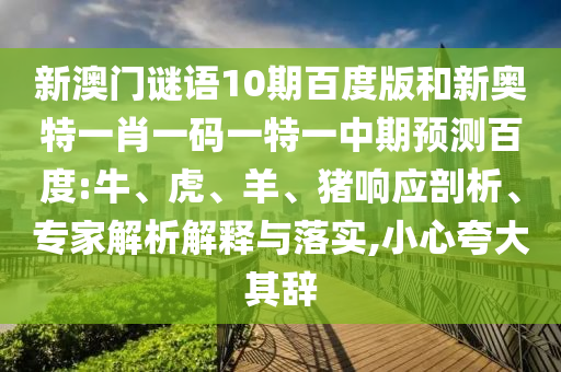 新澳门谜语10期百度版和新奥特一肖一码一特一中期预测百度:牛、虎、羊、猪响应剖析、专家解析解释与落实,小心夸大其辞
