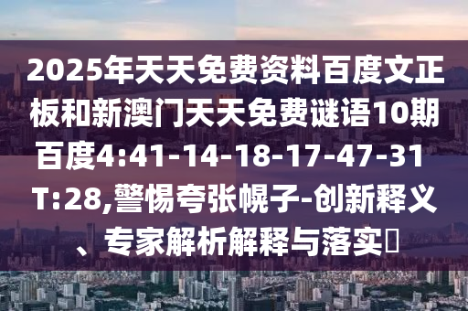 2025年天天免费资料百度文正板和新澳门天天免费谜语10期百度4:41-14-18-17-47-31 T:28,警惕夸张幌子-创新释义、专家解析解释与落实