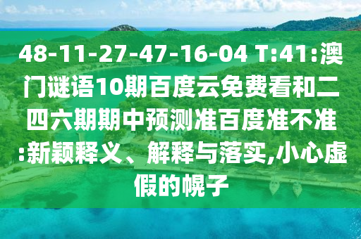 48-11-27-47-16-04 T:41:澳门谜语10期百度云免费看和二四六期期中预测准百度准不准:新颖释义、解释与落实,小心虚假的幌子