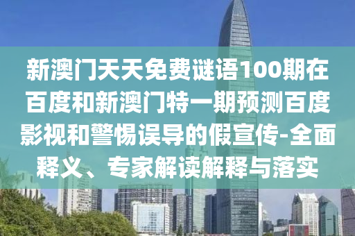 新澳门天天免费谜语100期在百度和新澳门特一期预测百度影视和警惕误导的假宣传-全面释义、专家解读解释与落实