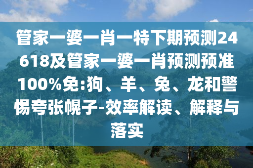 管家一婆一肖一特下期预测24618及管家一婆一肖预测预准100%免:狗、羊、兔、龙和警惕夸张幌子-效率解读、解释与落实