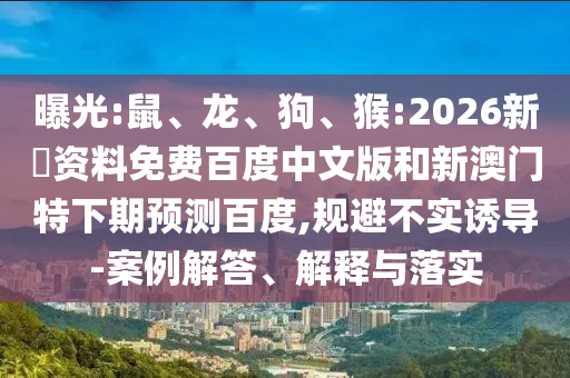 曝光:鼠、龙、狗、猴:2026新奧资料免费百度中文版和新澳门特下期预测百度,规避不实诱导-案例解答、解释与落实