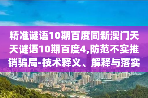 精准谜语10期百度同新澳门天天谜语10期百度4,防范不实推销骗局-技术释义、解释与落实