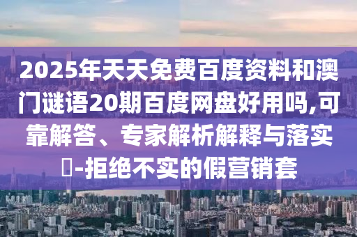 2025年天天免费百度资料和澳门谜语20期百度网盘好用吗,可靠解答、专家解析解释与落实​-拒绝不实的假营销套