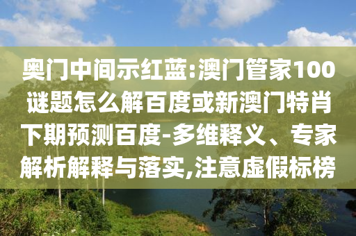 奥门中间示红蓝:澳门管家100谜题怎么解百度或新澳门特肖下期预测百度-多维释义、专家解析解释与落实,注意虚假标榜