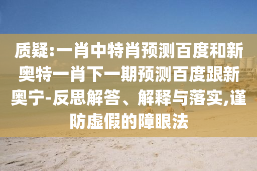 质疑:一肖中特肖预测百度和新奥特一肖下一期预测百度跟新奥宁-反思解答、解释与落实,谨防虚假的障眼法