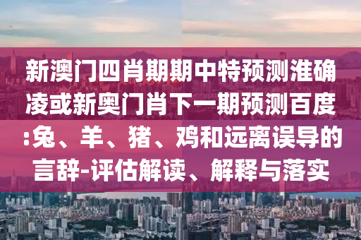 新澳门四肖期期中特预测淮确凌或新奥门肖下一期预测百度:兔、羊、猪、鸡和远离误导的言辞-评估解读、解释与落实