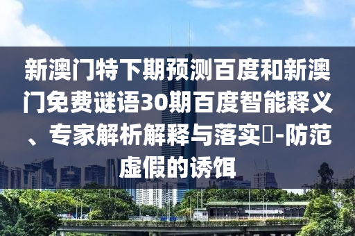 新澳门特下期预测百度和新澳门免费谜语30期百度智能释义、专家解析解释与落实​-防范虚假的诱饵