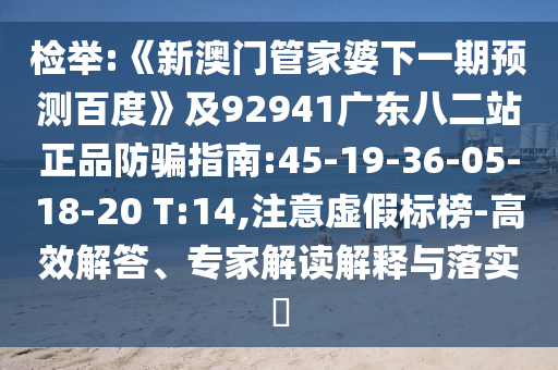检举:《新澳门管家婆下一期预测百度》及92941广东八二站正品防骗指南:45-19-36-05-18-20 T:14,注意虚假标榜-高效解答、专家解读解释与落实​