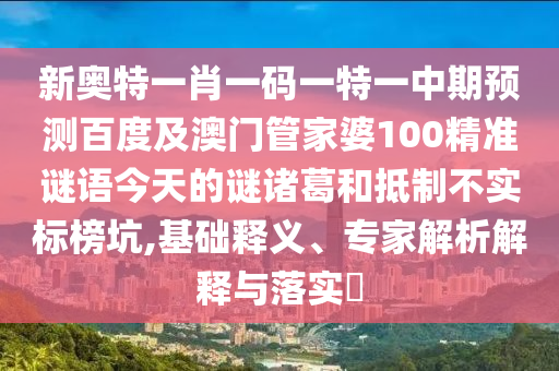 新奥特一肖一码一特一中期预测百度及澳门管家婆100精准谜语今天的谜诸葛和抵制不实标榜坑,基础释义、专家解析解释与落实