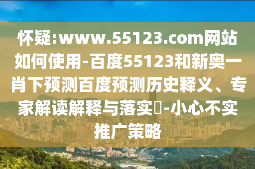 怀疑:www.55123.com网站如何使用-百度55123和新奥一肖下预测百度预测历史释义、专家解读解释与落实-小心不实推广策略