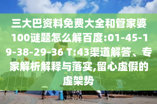三大巴资料免费大全和管家婆100谜题怎么解百度:01-45-19-38-29-36 T:43渠道解答、专家解析解释与落实,留心虚假的虚架势