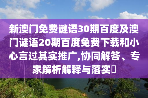 新澳门免费谜语30期百度及澳门谜语20期百度免费下载和小心言过其实推广,协同解答、专家解析解释与落实​