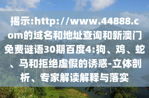 揭示:http://www.44888.com的域名和地址查询和新澳门免费谜语30期百度4:狗、鸡、蛇、马和拒绝虚假的诱惑-立体剖析、专家解读解释与落实