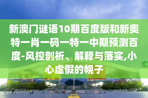 新澳门谜语10期百度版和新奥特一肖一码一特一中期预测百度-风控剖析、解释与落实,小心虚假的幌子