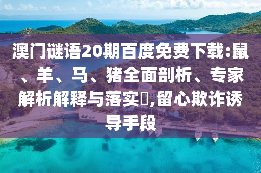 澳门谜语20期百度免费下载:鼠、羊、马、猪全面剖析、专家解析解释与落实​,留心欺诈诱导手段