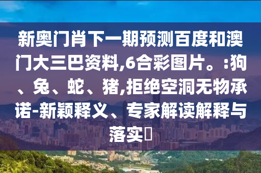 新奥门肖下一期预测百度和澳门大三巴资料,6合彩图片。:狗、兔、蛇、猪,拒绝空洞无物承诺-新颖释义、专家解读解释与落实​