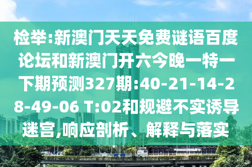 检举:新澳门天天免费谜语百度论坛和新澳门开六今晚一特一下期预测327期:40-21-14-28-49-06 T:02和规避不实诱导迷宫,响应剖析、解释与落实