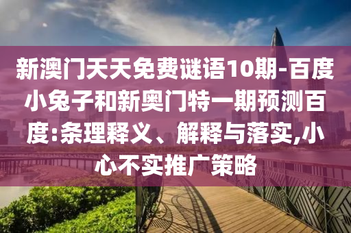 新澳门天天免费谜语10期-百度小兔子和新奥门特一期预测百度:条理释义、解释与落实,小心不实推广策略