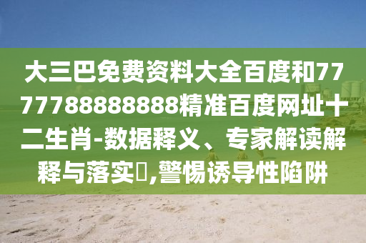 大三巴免费资料大全百度和7777788888888精准百度网址十二生肖-数据释义、专家解读解释与落实​,警惕诱导性陷阱