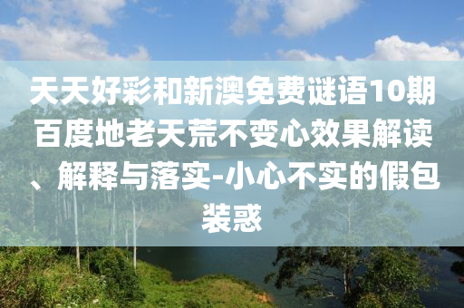 天天好彩和新澳免费谜语10期百度地老天荒不变心效果解读、解释与落实-小心不实的假包装惑