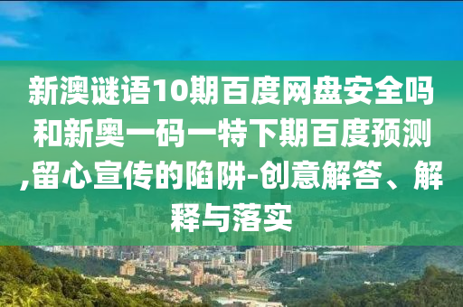 新澳谜语10期百度网盘安全吗和新奥一码一特下期百度预测,留心宣传的陷阱-创意解答、解释与落实