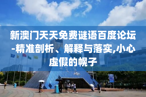 新澳门天天免费谜语百度论坛-精准剖析、解释与落实,小心虚假的幌子