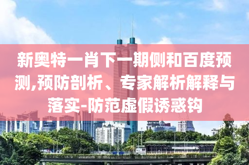 新奥特一肖下一期侧和百度预测,预防剖析、专家解析解释与落实-防范虚假诱惑钩