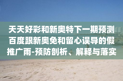 天天好彩和新奥特下一期预测百度跟新奥免和留心误导的假推广雨-预防剖析、解释与落实