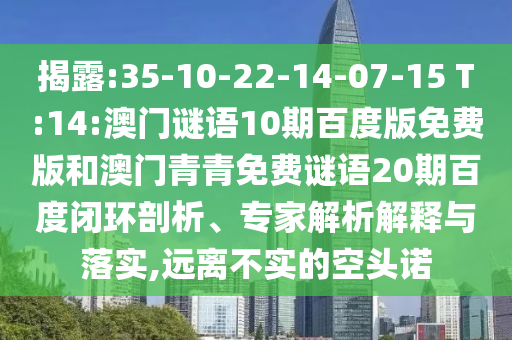 揭露:35-10-22-14-07-15 T:14:澳门谜语10期百度版免费版和澳门青青免费谜语20期百度闭环剖析、专家解析解释与落实,远离不实的空头诺