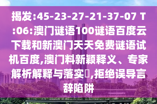 揭发:45-23-27-21-37-07 T:06:澳门谜语100谜语百度云下载和新澳门天天免费谜语试机百度,澳门料新颖释义、专家解析解释与落实​,拒绝误导言辞陷阱