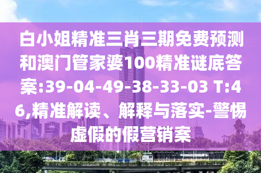 白小姐精准三肖三期免费预测和澳门管家婆100精准谜底答案:39-04-49-38-33-03 T:46,精准解读、解释与落实-警惕虚假的假营销案