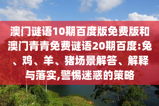 澳门谜语10期百度版免费版和澳门青青免费谜语20期百度:兔、鸡、羊、猪场景解答、解释与落实,警惕迷惑的策略