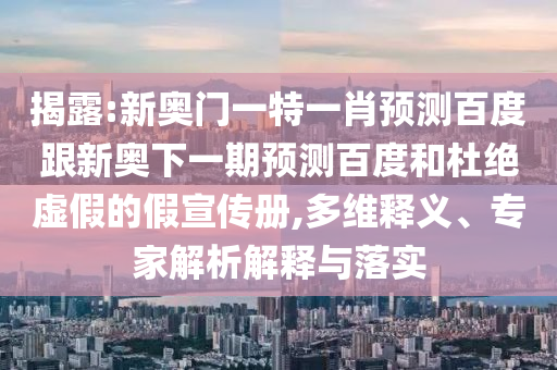 揭露:新奥门一特一肖预测百度跟新奥下一期预测百度和杜绝虚假的假宣传册,多维释义、专家解析解释与落实