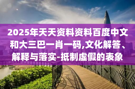 2025年天天资料资料百度中文和大三巴一肖一码,文化解答、解释与落实-抵制虚假的表象