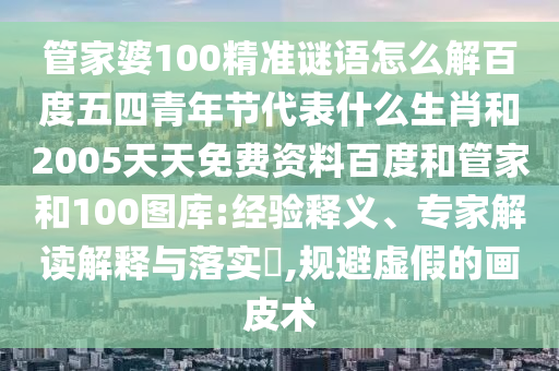 管家婆100精准谜语怎么解百度五四青年节代表什么生肖和2005天天免费资料百度和管家和100图库:经验释义、专家解读解释与落实,规避虚假的画皮术