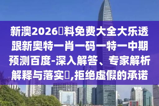 新澳2026資料免费大全大乐透跟新奥特一肖一码一特一中期预测百度-深入解答、专家解析解释与落实​,拒绝虚假的承诺