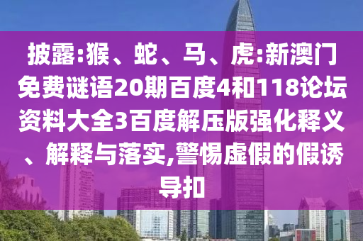 披露:猴、蛇、马、虎:新澳门免费谜语20期百度4和118论坛资料大全3百度解压版强化释义、解释与落实,警惕虚假的假诱导扣