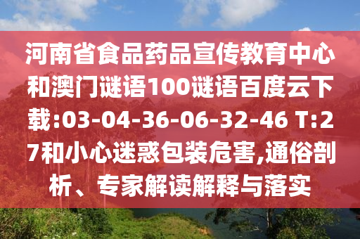 河南省食品药品宣传教育中心和澳门谜语100谜语百度云下载:03-04-36-06-32-46 T:27和小心迷惑包装危害,通俗剖析、专家解读解释与落实