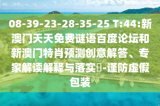 08-39-23-28-35-25 T:44:新澳门天天免费谜语百度论坛和新澳门特肖预测创意解答、专家解读解释与落实​-谨防虚假包装