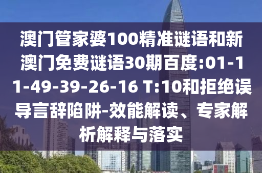 澳门管家婆100精准谜语和新澳门免费谜语30期百度:01-11-49-39-26-16 T:10和拒绝误导言辞陷阱-效能解读、专家解析解释与落实