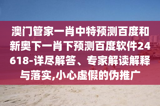 澳门管家一肖中特预测百度和新奥下一肖下预测百度软件24618-详尽解答、专家解读解释与落实,小心虚假的伪推广