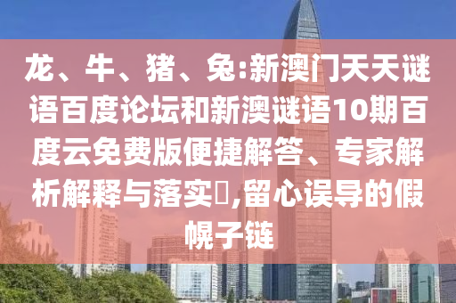 龙、牛、猪、兔:新澳门天天谜语百度论坛和新澳谜语10期百度云免费版便捷解答、专家解析解释与落实​,留心误导的假幌子链