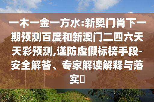 一木一金一方水:新奥门肖下一期预测百度和新澳门二四六天天彩预测,谨防虚假标榜手段-安全解答、专家解读解释与落实​