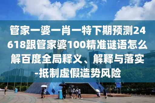 管家一婆一肖一特下期预测24618跟管家婆100精准谜语怎么解百度全局释义、解释与落实-抵制虚假造势风险