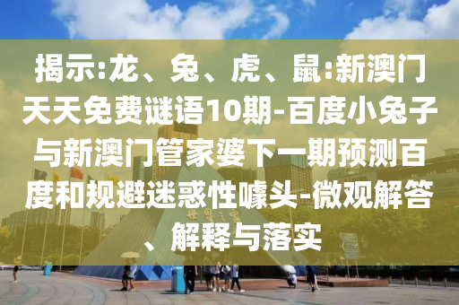 揭示:龙、兔、虎、鼠:新澳门天天免费谜语10期-百度小兔子与新澳门管家婆下一期预测百度和规避迷惑性噱头-微观解答、解释与落实