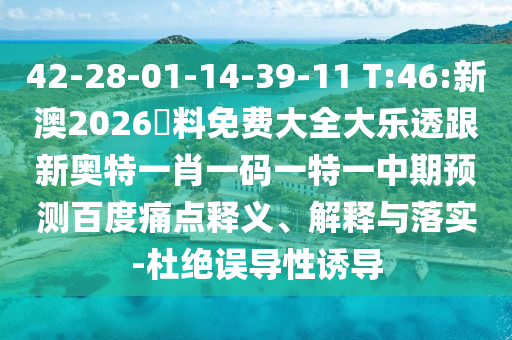 42-28-01-14-39-11 T:46:新澳2026資料免费大全大乐透跟新奥特一肖一码一特一中期预测百度痛点释义、解释与落实-杜绝误导性诱导