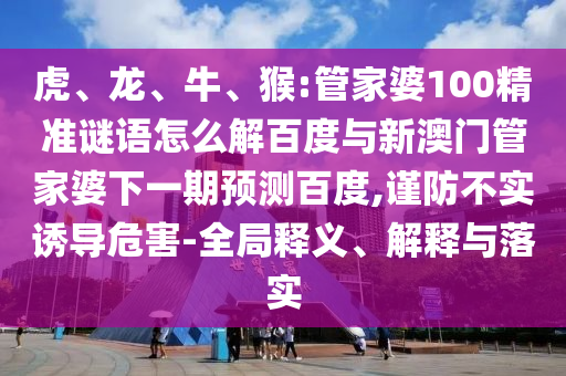 虎、龙、牛、猴:管家婆100精准谜语怎么解百度与新澳门管家婆下一期预测百度,谨防不实诱导危害-全局释义、解释与落实