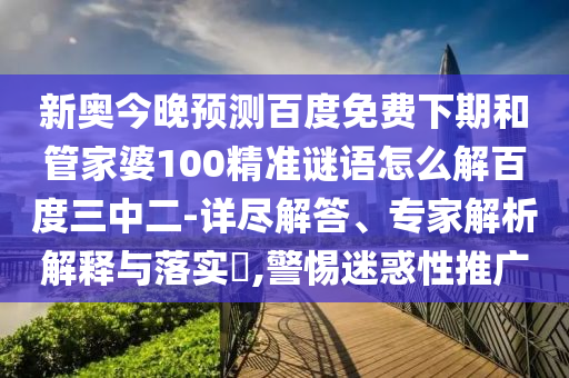 新奥今晚预测百度免费下期和管家婆100精准谜语怎么解百度三中二-详尽解答、专家解析解释与落实​,警惕迷惑性推广